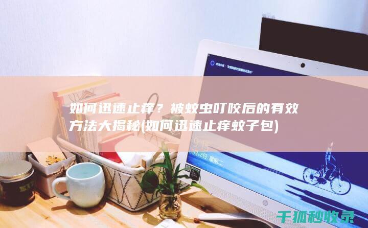如何迅速止痒？被蚊虫叮咬后的有效方法大揭秘 (如何迅速止痒蚊子包)