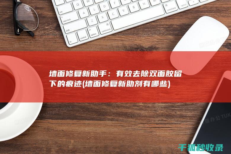 墙面修复新助手：有效去除双面胶留下的痕迹 (墙面修复新助剂有哪些)
