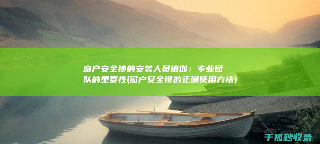 窗户安全锁的安装人员培训：专业团队的重要性 (窗户安全锁的正确使用方法)