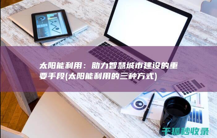 太阳能利用：助力智慧城市建设的重要手段 (太阳能利用的三种方式)