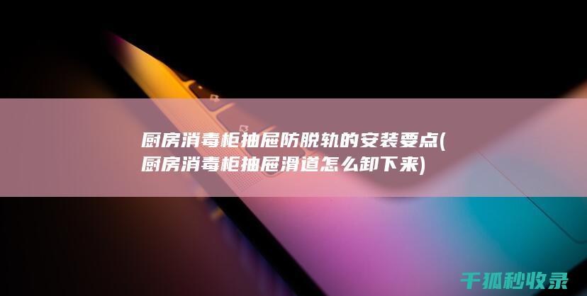 厨房消毒柜抽屉防脱轨的安装要点 (厨房消毒柜抽屉滑道怎么卸下来)