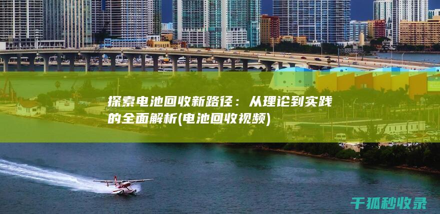 探索电池回收新路径：从理论到实践的全面解析 (电池回收视频)