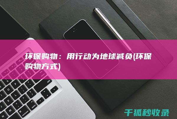 环保购物：用行动为地球减负 (环保购物方式)