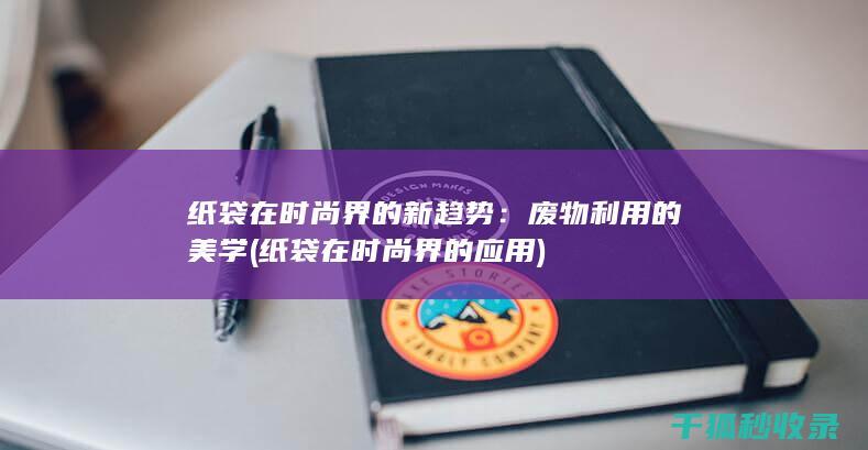 纸袋在时尚界的新趋势：废物利用的美学 (纸袋在时尚界的应用)