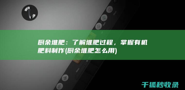 厨余堆肥：了解堆肥过程，掌握有机肥料制作 (厨余堆肥怎么用)