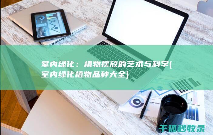 室内绿化：植物摆放的艺术与科学 (室内绿化植物品种大全)