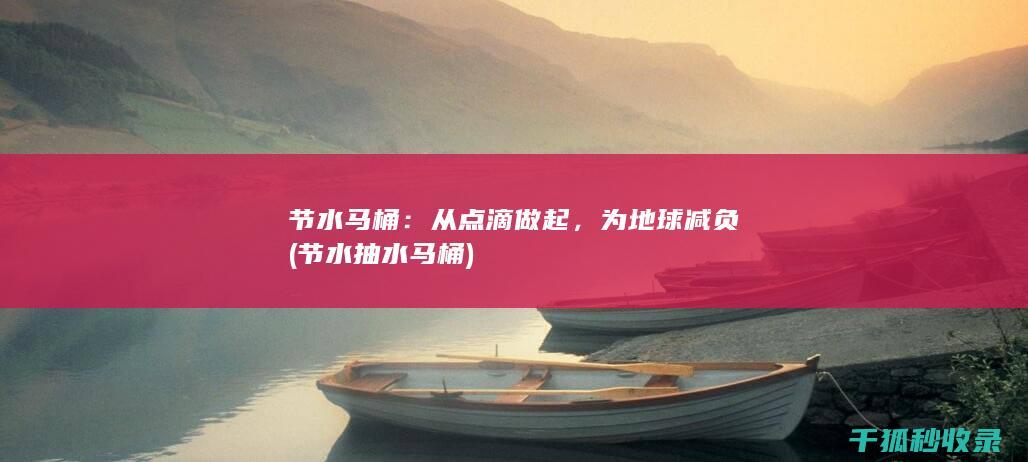 节水马桶：从点滴做起，为地球减负 (节水抽水马桶)