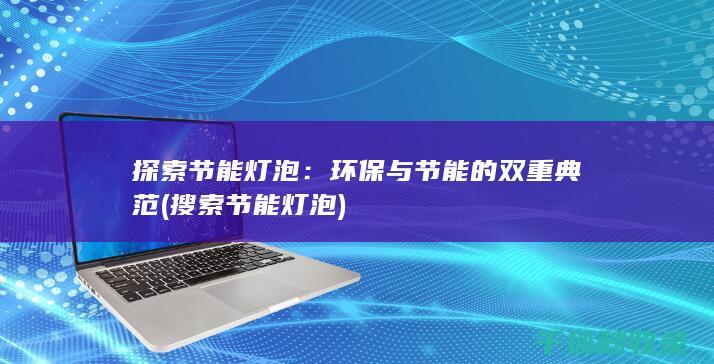 探索节能灯泡：环保与节能的双重典范 (搜索节能灯泡)