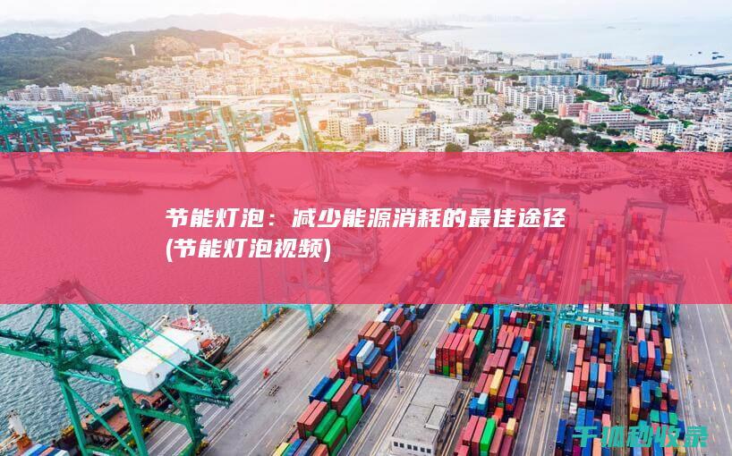 节能灯泡：减少能源消耗的最佳途径 (节能灯泡视频)