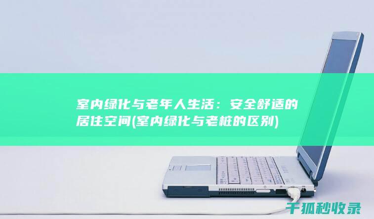室内绿化与老年人生活：安全舒适的居住空间 (室内绿化与老桩的区别)