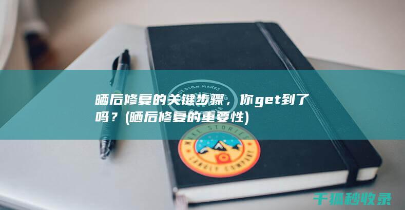 晒后修复的关键步骤，你get到了吗？ (晒后修复的重要性)