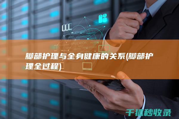 脚部护理与全身健康的关系 (脚部护理全过程)