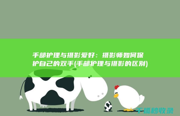 手部护理与摄影爱好：摄影师如何保护自己的双手 (手部护理与摄影的区别)