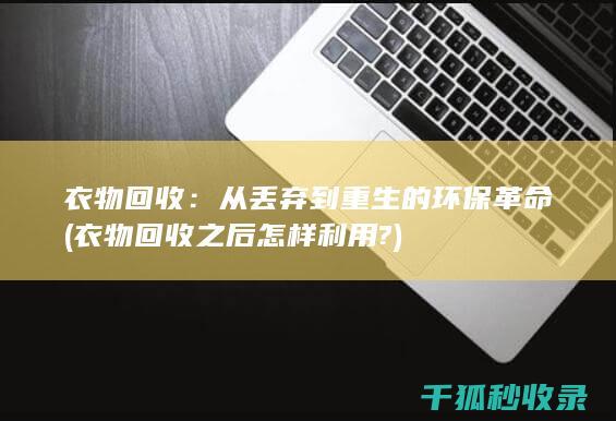 衣物回收：从丢弃到重生的环保革命 (衣物回收之后怎样利用?)
