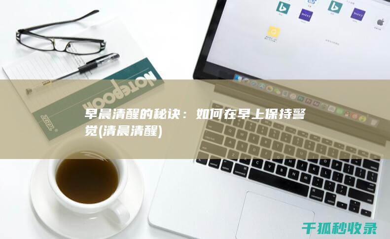 早晨清醒的秘诀：如何在早上保持警觉 (清晨清醒)
