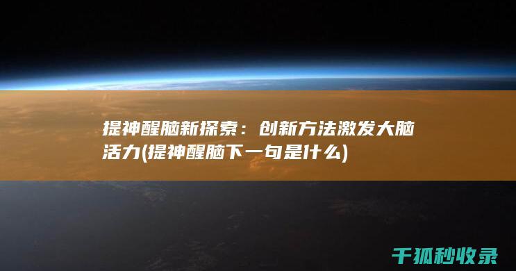 提神醒脑新探索：创新方法激发大脑活力 (提神醒脑下一句是什么)