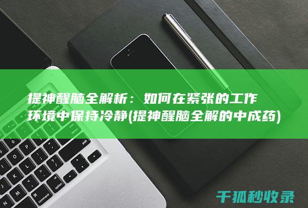 提神醒脑全解析：如何在紧张的工作环境中保持冷静 (提神醒脑全解的中成药)