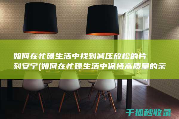 如何在忙碌生活中找到减压放松的片刻安宁 (如何在忙碌生活中保持高质量的亲子时间)