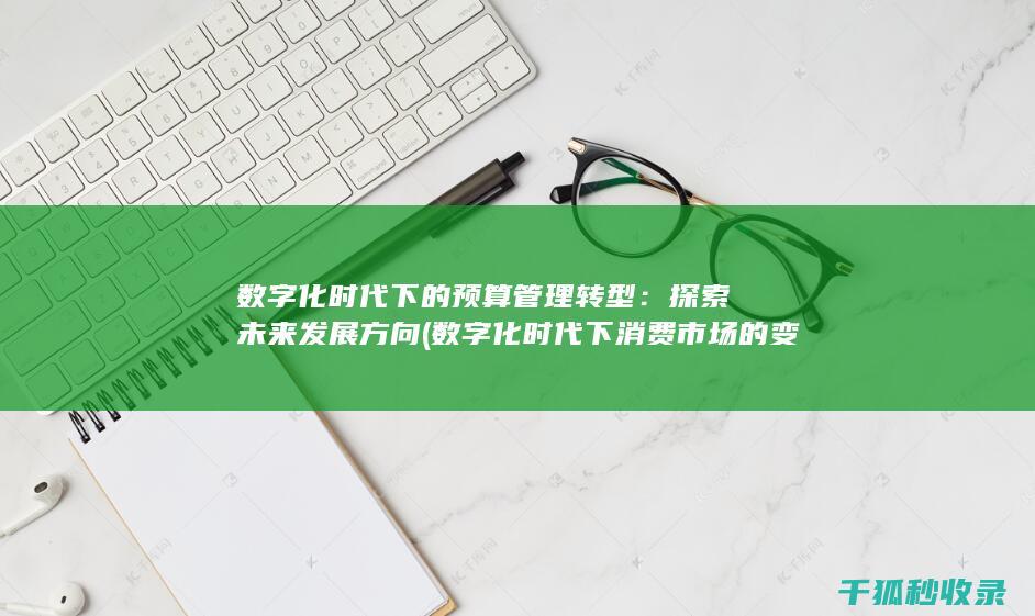 数字化时代下的预算管理转型：探索未来发展方向 (数字化时代下消费市场的变化)