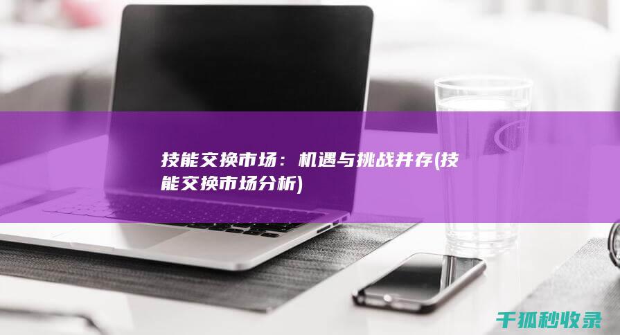 技能交换市场：机遇与挑战并存 (技能交换市场分析)