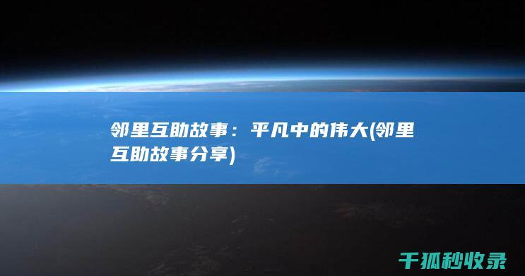 邻里互助故事：平凡中的伟大 (邻里互助故事分享)