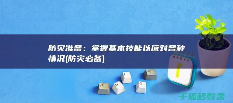防灾准备：掌握基本技能以应对各种情况 (防灾必备)