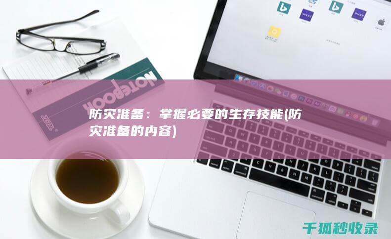 防灾准备：掌握必要的生存技能 (防灾准备的内容)