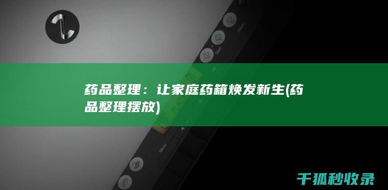 药品整理：让家庭药箱焕发新生 (药品整理摆放)