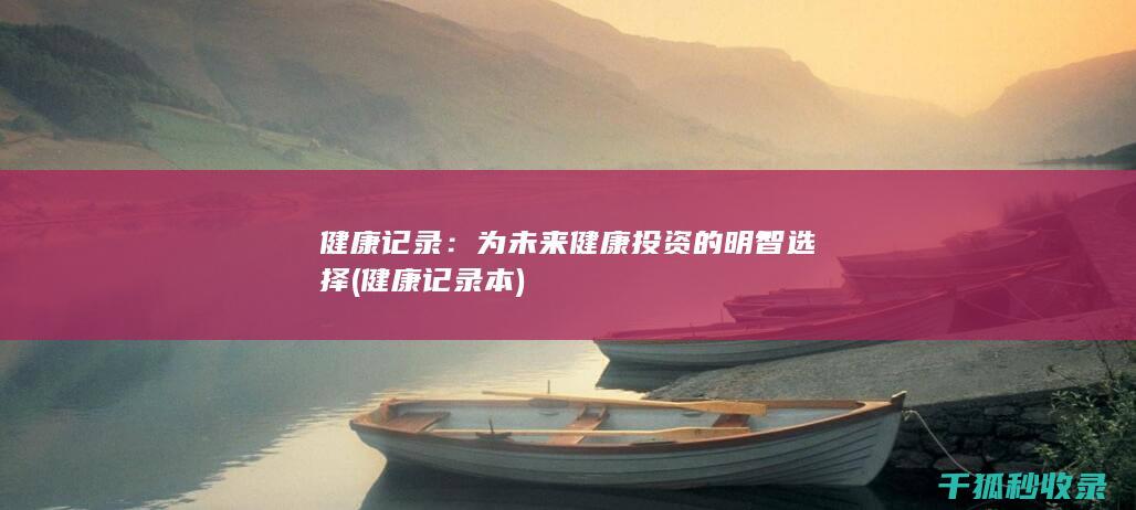 健康记录：为未来健康投资的明智选择 (健康记录本)