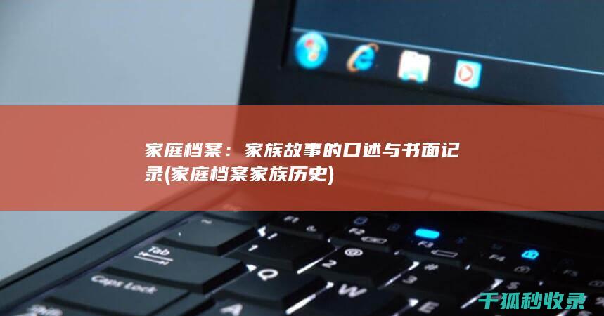 家庭档案：家族故事的口述与书面记录 (家庭档案家族历史)