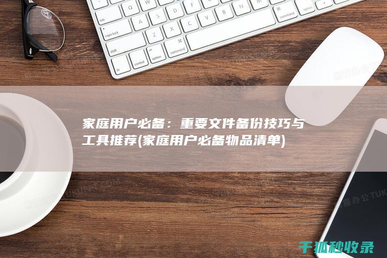 家庭用户必备：重要文件备份技巧与工具推荐 (家庭用户必备物品清单)
