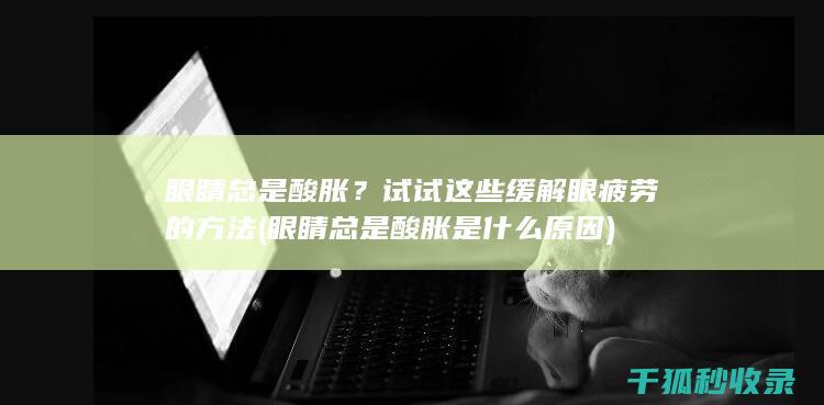 眼睛总是酸胀？试试这些缓解眼疲劳的方法 (眼睛总是酸胀是什么原因)