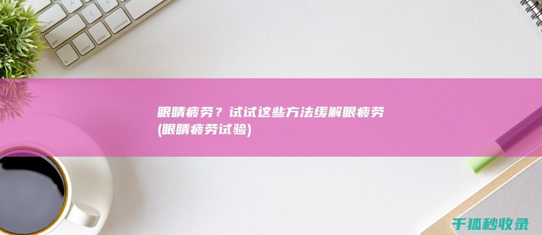 眼睛疲劳？试试这些方法缓解眼疲劳 (眼睛疲劳试验)