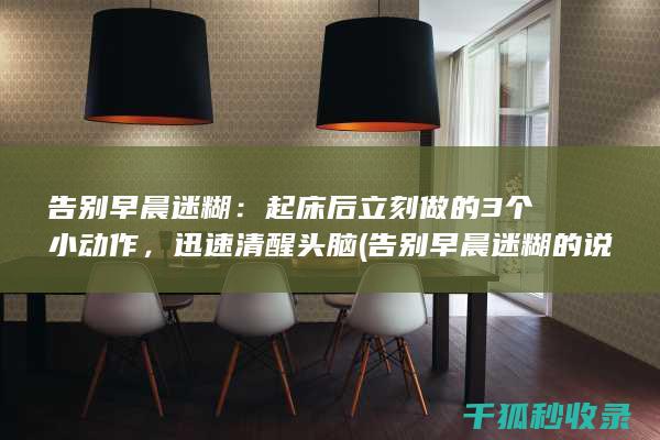 告别早晨迷糊：起床后立刻做的3个小动作，迅速清醒头脑 (告别早晨迷糊的说说)