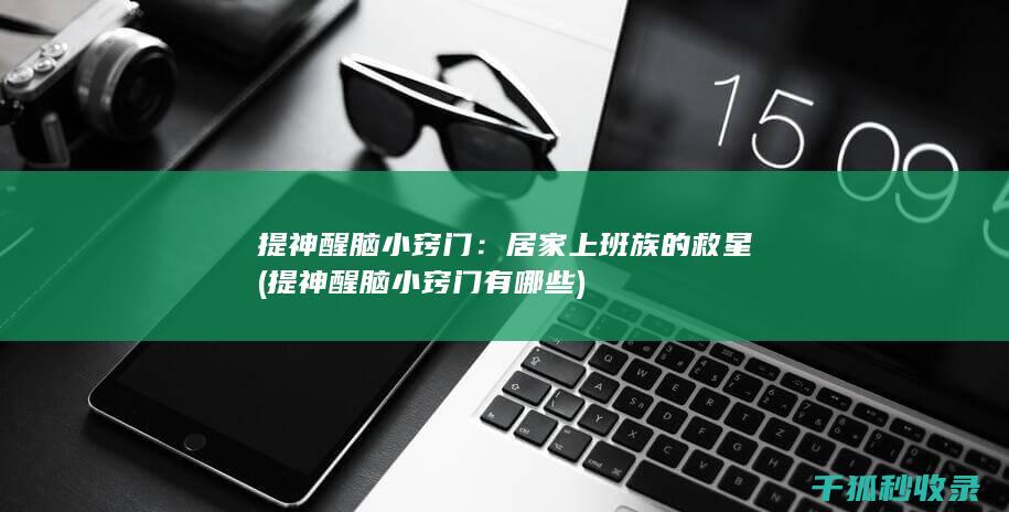 提神醒脑小窍门：居家上班族的救星 (提神醒脑小窍门有哪些)