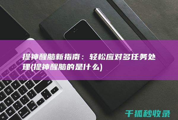 提神醒脑新指南：轻松应对多任务处理 (提神醒脑的是什么)