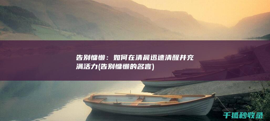 告别慵懒：如何在清晨迅速清醒并充满活力 (告别慵懒的名言)