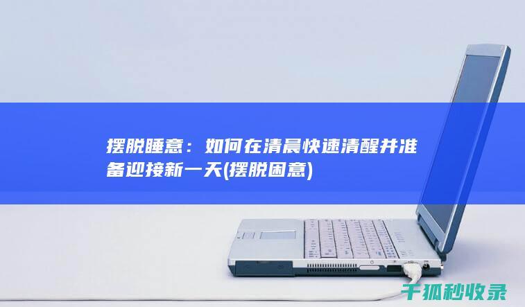 摆脱睡意：如何在清晨快速清醒并准备迎接新一天 (摆脱困意)