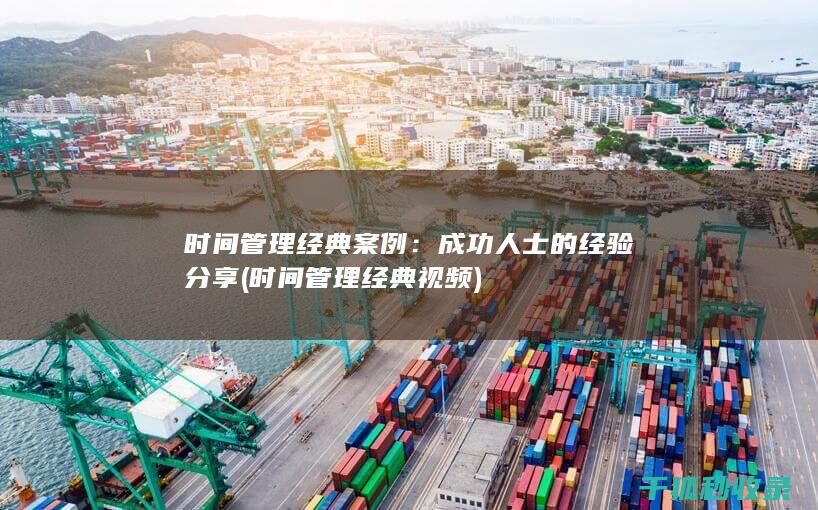 时间管理经典案例：成功人士的经验分享 (时间管理经典视频)