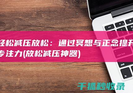 轻松减压放松：通过冥想与正念提升专注力 (放松减压神器)