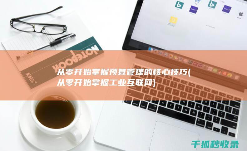 从零开始掌握预算管理的核心技巧 (从零开始掌握工业互联网)