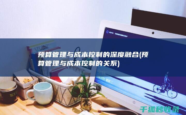 预算管理与成本控制的深度融合 (预算管理与成本控制的关系)