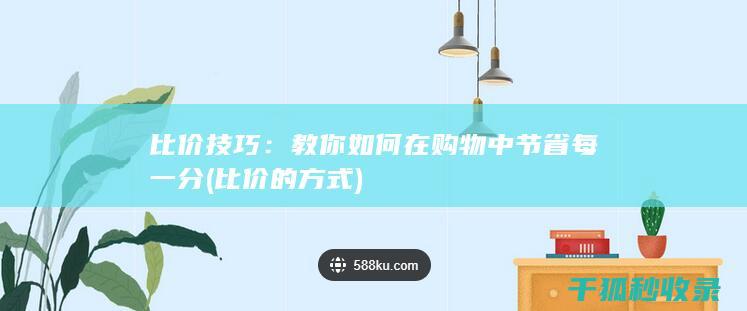 比价技巧：教你如何在购物中节省每一分 (比价的方式)