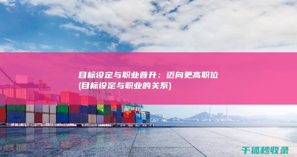 目标设定与职业晋升：迈向更高职位 (目标设定与职业的关系)