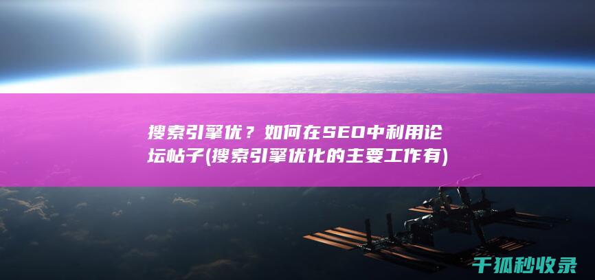 搜索引擎优？如何在SEO中利用论坛帖子 (搜索引擎优化的主要工作有)