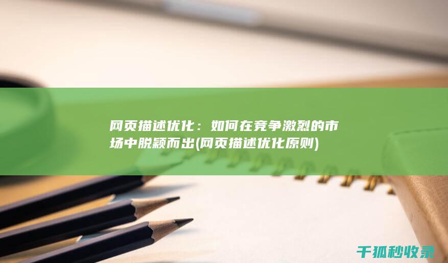 网页描述优化：如何在竞争激烈的市场中脱颖而出 (网页描述优化原则)