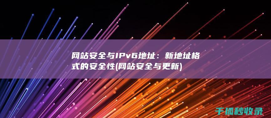 网站安全与IPv6地址：新地址格式的安全性 (网站安全与更新)