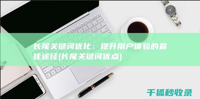 长尾关键词优化：提升用户体验的最佳途径 (长尾关键词优点)