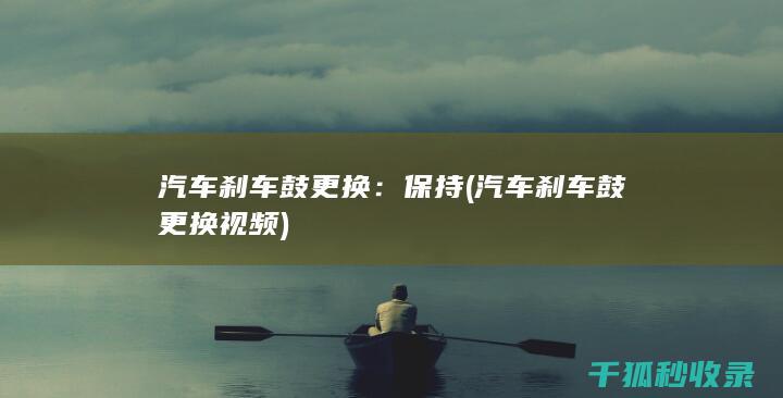 汽车刹车鼓更换：保持 (汽车刹车鼓更换视频)