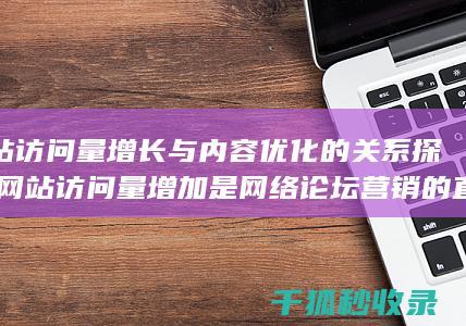 网站访问量增长与内容优化的关系探究 (网站访问量增加是网络论坛营销的直接效果)